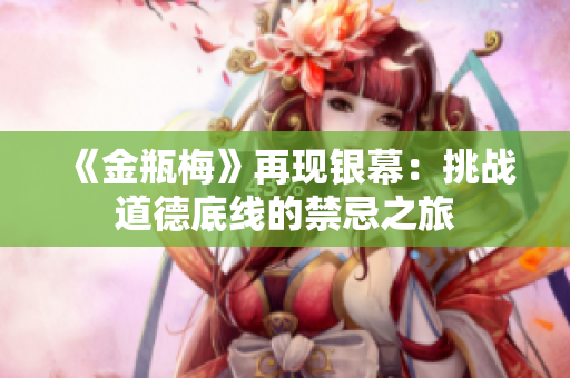 《金瓶梅》再现银幕：挑战道德底线的禁忌之旅