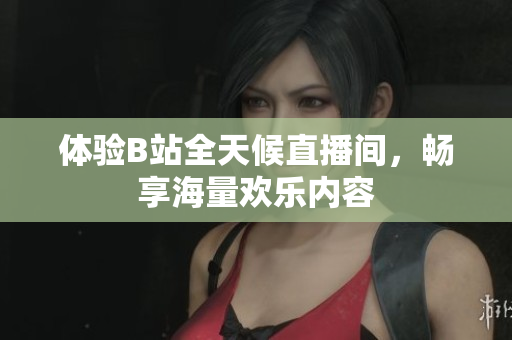 体验B站全天候直播间，畅享海量欢乐内容