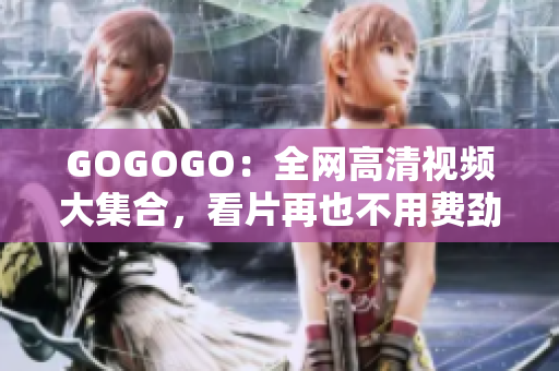 GOGOGO：全网高清视频大集合，看片再也不用费劲