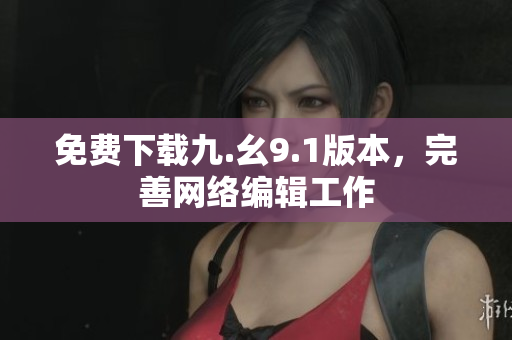 免费下载九.幺9.1版本，完善网络编辑工作