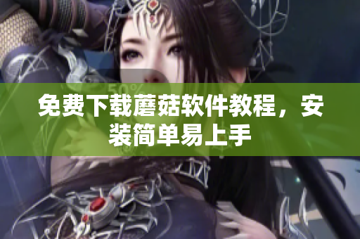 免费下载蘑菇软件教程，安装简单易上手