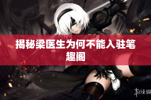 揭秘梁医生为何不能入驻笔趣阁