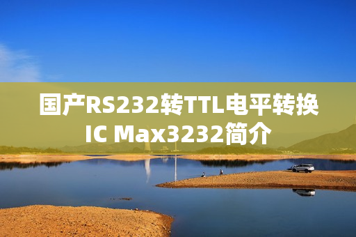 国产RS232转TTL电平转换IC Max3232简介