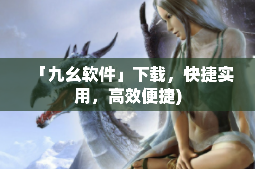 「九幺软件」下载，快捷实用，高效便捷)