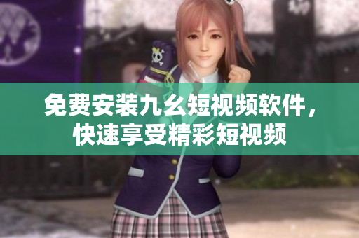 免费安装九幺短视频软件，快速享受精彩短视频