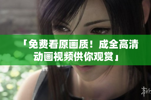 「免费看原画质！成全高清动画视频供你观赏」