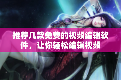 推荐几款免费的视频编辑软件，让你轻松编辑视频