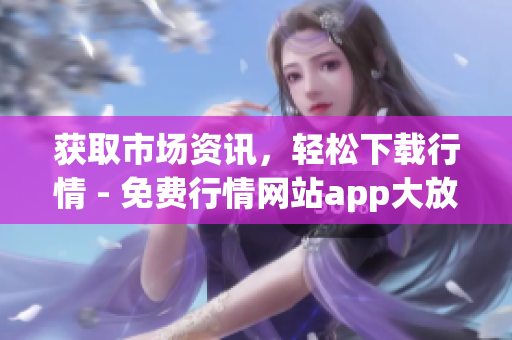 获取市场资讯，轻松下载行情 - 免费行情网站app大放送！