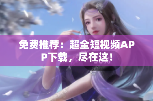 免费推荐：超全短视频APP下载，尽在这！