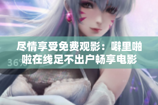 尽情享受免费观影：噼里啪啦在线足不出户畅享电影