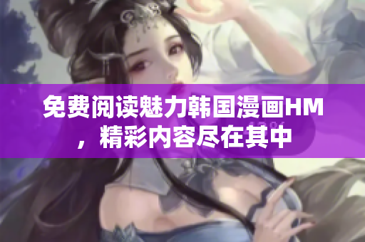 免费阅读魅力韩国漫画HM，精彩内容尽在其中