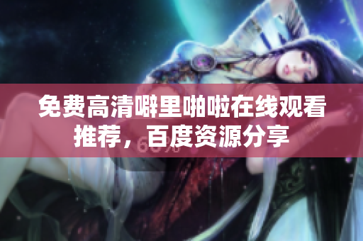 免费高清噼里啪啦在线观看推荐，百度资源分享