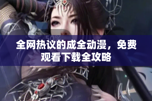 全网热议的成全动漫，免费观看下载全攻略