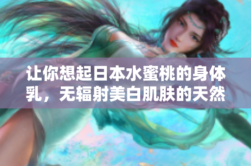 让你想起日本水蜜桃的身体乳，无辐射美白肌肤的天然秘方
