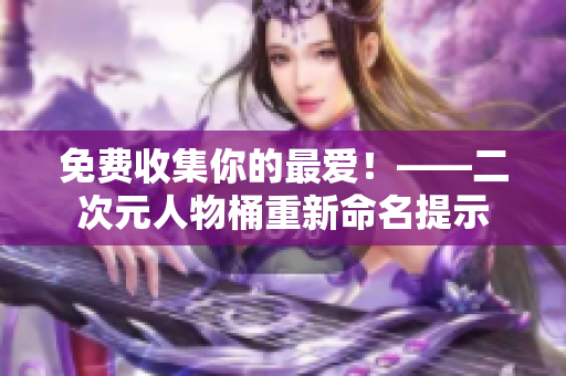 免费收集你的最爱！——二次元人物桶重新命名提示