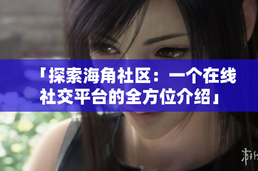 「探索海角社区：一个在线社交平台的全方位介绍」