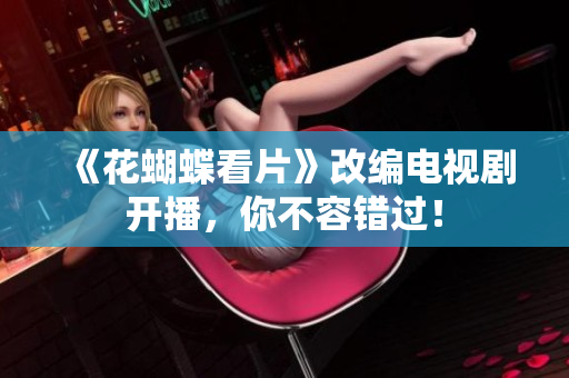 《花蝴蝶看片》改编电视剧开播，你不容错过！