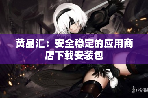 黄品汇：安全稳定的应用商店下载安装包