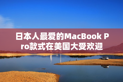 日本人最爱的MacBook Pro款式在美国大受欢迎