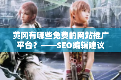 黄冈有哪些免费的网站推广平台？——SEO编辑建议