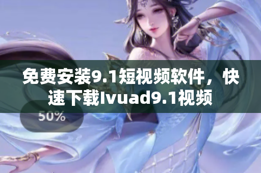 免费安装9.1短视频软件，快速下载Ivuad9.1视频