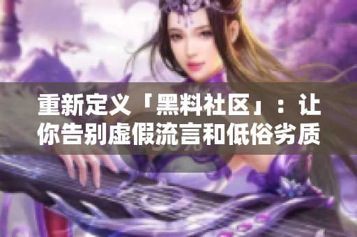 重新定义「黑料社区」：让你告别虚假流言和低俗劣质！