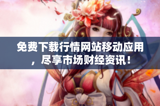 免费下载行情网站移动应用，尽享市场财经资讯！