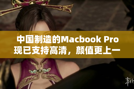 中国制造的Macbook Pro现已支持高清，颜值更上一层楼