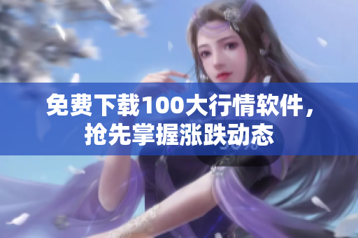 免费下载100大行情软件，抢先掌握涨跌动态