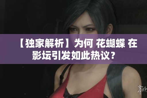 【独家解析】为何 花蝴蝶 在影坛引发如此热议？
