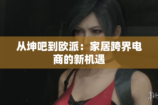 从坤吧到欧派：家居跨界电商的新机遇