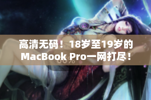 高清无码！18岁至19岁的MacBook Pro一网打尽！