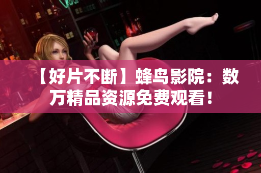 【好片不断】蜂鸟影院：数万精品资源免费观看！