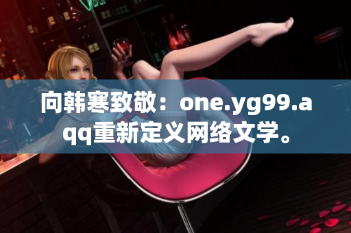 向韩寒致敬：one.yg99.aqq重新定义网络文学。