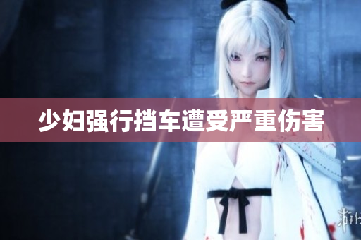 少妇强行挡车遭受严重伤害