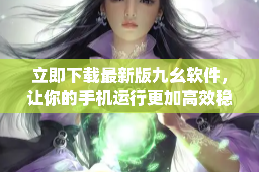立即下载最新版九幺软件，让你的手机运行更加高效稳定)