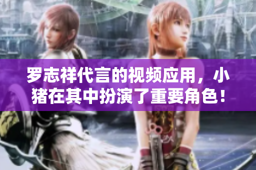 罗志祥代言的视频应用，小猪在其中扮演了重要角色！