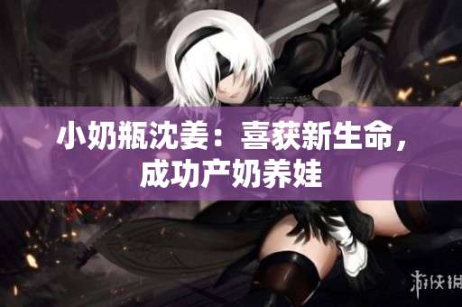 小奶瓶沈姜：喜获新生命，成功产奶养娃