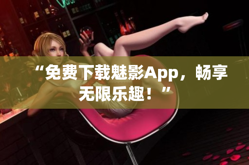 “免费下载魅影App，畅享无限乐趣！”