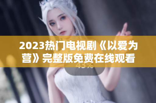 2023热门电视剧《以爱为营》完整版免费在线观看