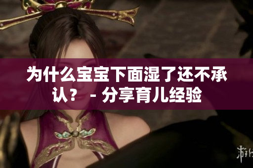 为什么宝宝下面湿了还不承认？ - 分享育儿经验