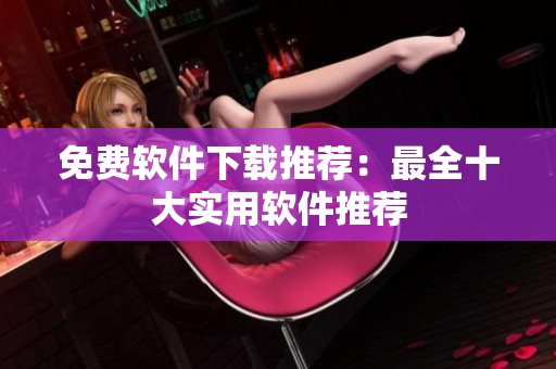 免费软件下载推荐：最全十大实用软件推荐