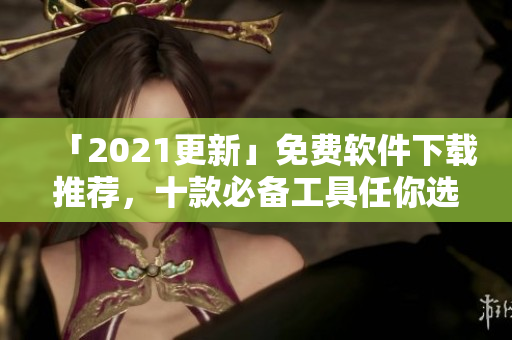 「2021更新」免费软件下载推荐，十款必备工具任你选！