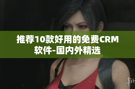 推荐10款好用的免费CRM软件-国内外精选