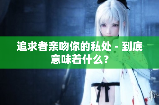 追求者亲吻你的私处 - 到底意味着什么？