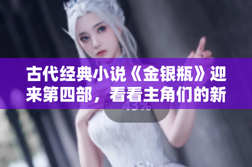 古代经典小说《金银瓶》迎来第四部，看看主角们的新故事