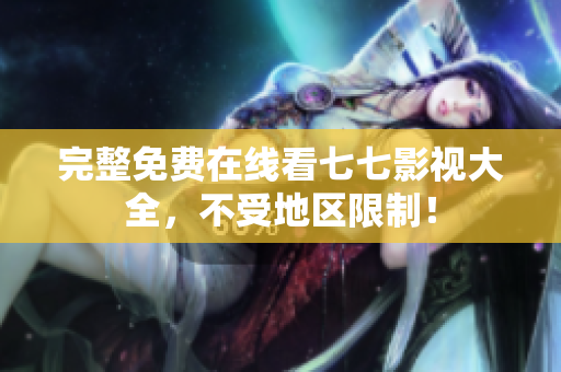 完整免费在线看七七影视大全，不受地区限制！