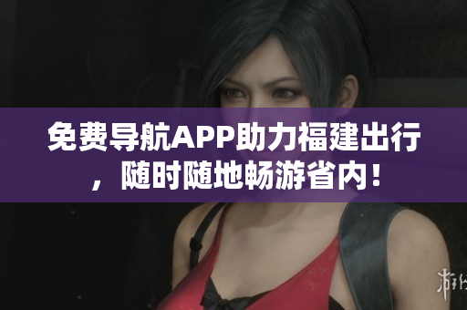 免费导航APP助力福建出行，随时随地畅游省内！
