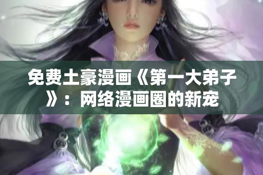 免费土豪漫画《第一大弟子》：网络漫画圈的新宠