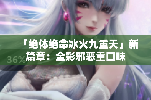 「绝体绝命冰火九重天」新篇章：全彩邪恶重口味